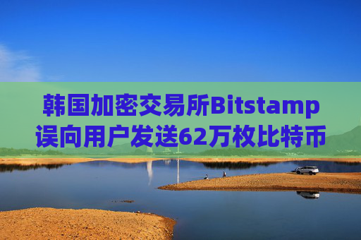 韩国加密交易所Bitstamp误向用户发送62万枚比特币