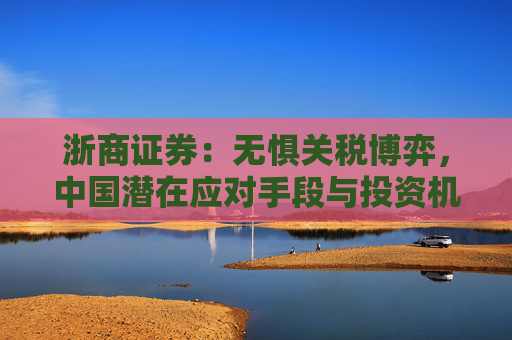 浙商证券：无惧关税博弈，中国潜在应对手段与投资机会