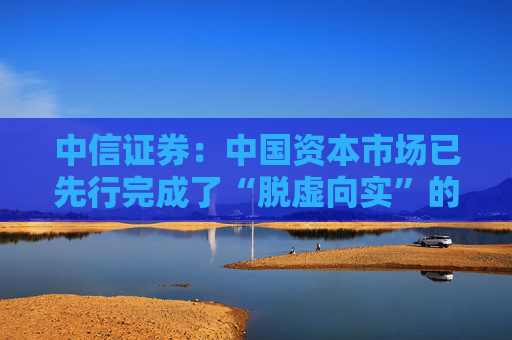中信证券：中国资本市场已先行完成了“脱虚向实”的定价，无需焦虑短期市场波动