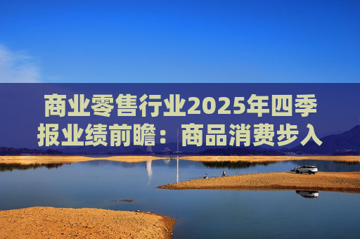 商业零售行业2025年四季报业绩前瞻：商品消费步入高基数 掘金AI及新消费赛道