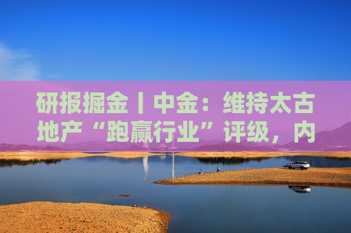 研报掘金丨中金：维持太古地产“跑赢行业”评级，内地商场表现亮眼，香港物业延续韧性