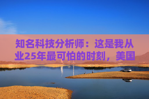 知名科技分析师：这是我从业25年最可怕的时刻，美国科技行业可能“倒退十年”