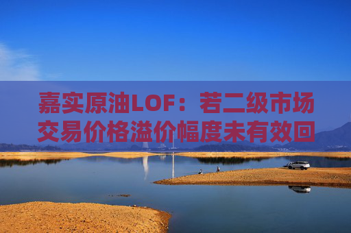 嘉实原油LOF：若二级市场交易价格溢价幅度未有效回落 有权申请盘中临时停牌、延长停牌等措施以向市场警示风险