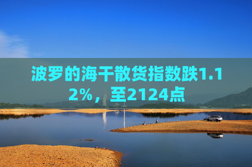 波罗的海干散货指数跌1.12%，至2124点