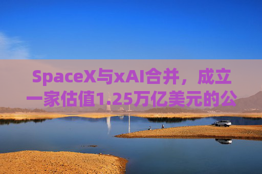 SpaceX与xAI合并，成立一家估值1.25万亿美元的公司