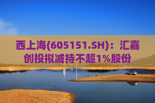 西上海(605151.SH)：汇嘉创投拟减持不超1%股份