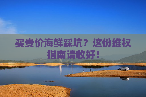 买贵价海鲜踩坑？这份维权指南请收好！