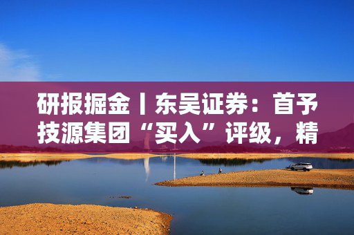 研报掘金丨东吴证券：首予技源集团“买入”评级，精准营养扬帆起航