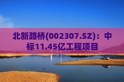 北新路桥(002307.SZ)：中标11.45亿工程项目
