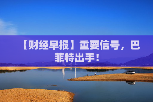 【财经早报】重要信号，巴菲特出手！