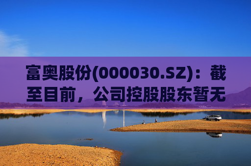 富奥股份(000030.SZ)：截至目前，公司控股股东暂无相关整合计划