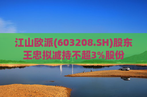 江山欧派(603208.SH)股东王忠拟减持不超3%股份
