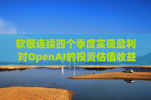 软银连续四个季度实现盈利 对OpenAI的投资估值收益带来提振