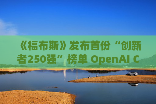 《福布斯》发布首份“创新者250强”榜单 OpenAI CEO排名第6