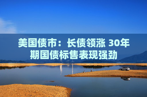 美国债市：长债领涨 30年期国债标售表现强劲