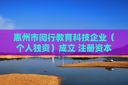 惠州市阅行教育科技企业（个人独资）成立 注册资本10万人民币