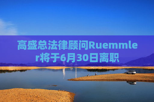 高盛总法律顾问Ruemmler将于6月30日离职