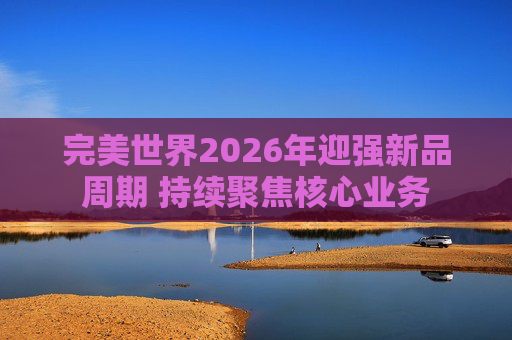 完美世界2026年迎强新品周期 持续聚焦核心业务