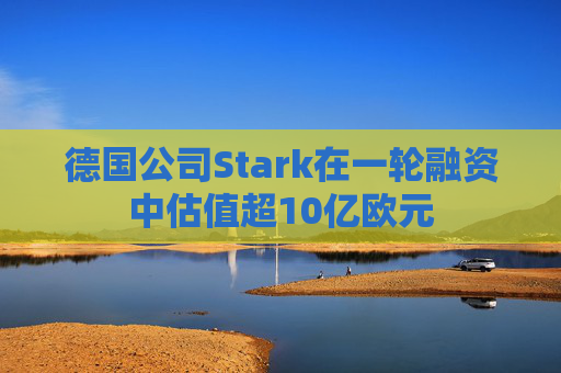 德国公司Stark在一轮融资中估值超10亿欧元