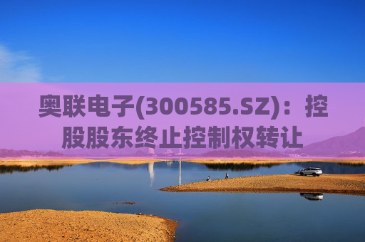 奥联电子(300585.SZ)：控股股东终止控制权转让