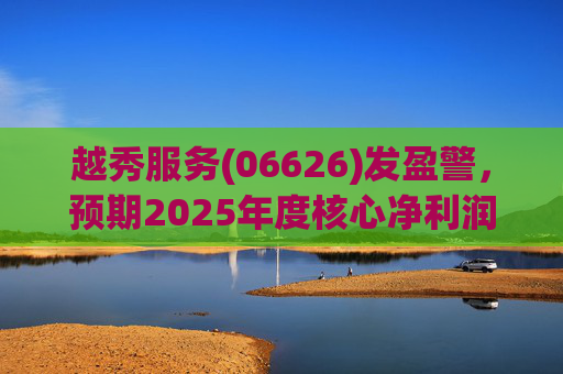 越秀服务(06626)发盈警，预期2025年度核心净利润同比下降约45%至50%