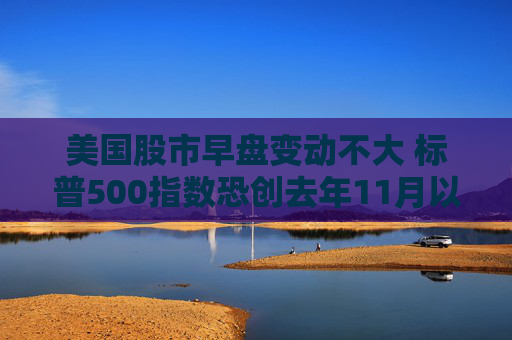 美国股市早盘变动不大 标普500指数恐创去年11月以来表现最糟的一周