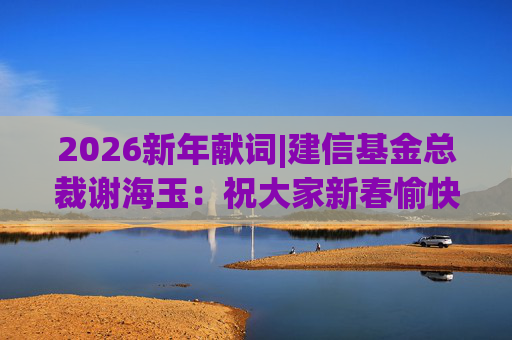 2026新年献词|建信基金总裁谢海玉：祝大家新春愉快，马年吉祥，马到成功