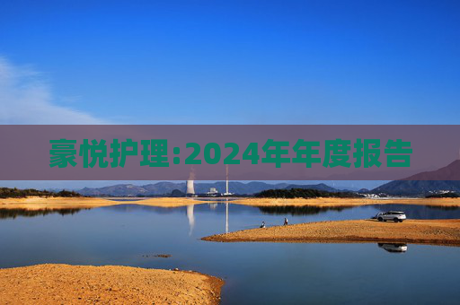 豪悦护理:2024年年度报告  第1张