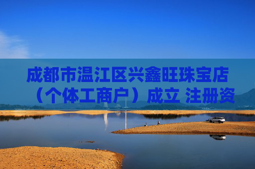 成都市温江区兴鑫旺珠宝店（个体工商户）成立 注册资本1万人民币