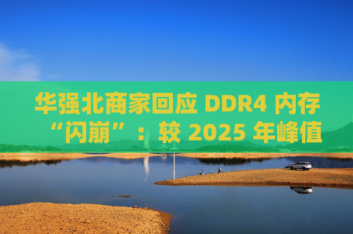 华强北商家回应 DDR4 内存“闪崩”：较 2025 年峰值回落约 10-20%，市场炒作心态有所收敛