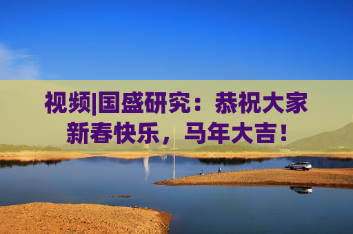 视频|国盛研究：恭祝大家新春快乐，马年大吉！