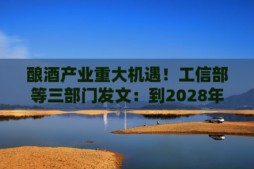 酿酒产业重大机遇！工信部等三部门发文：到2028年，培育至少10个百亿级特色酿酒产业园区