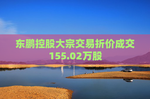东鹏控股大宗交易折价成交155.02万股