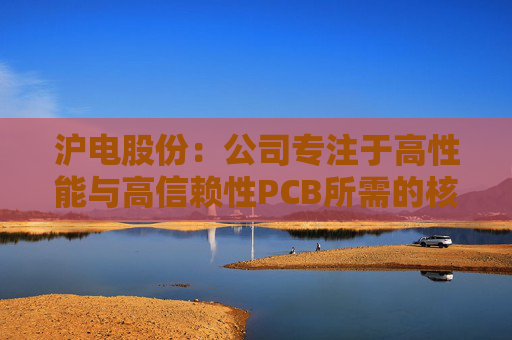 沪电股份：公司专注于高性能与高信赖性PCB所需的核心技术