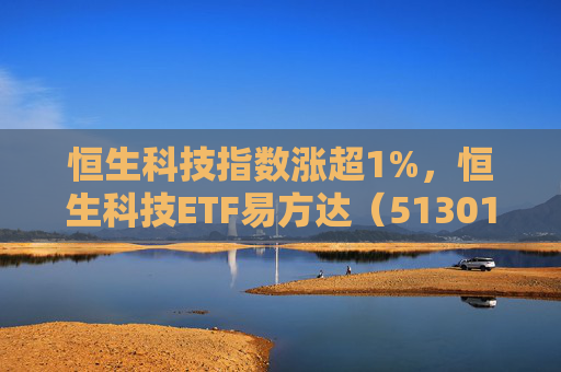 恒生科技指数涨超1%，恒生科技ETF易方达（513010）近6个交易日“吸金”超20亿元
