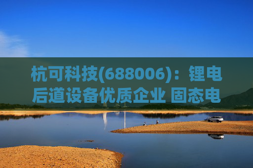 杭可科技(688006)：锂电后道设备优质企业 固态电池打开空间