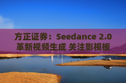 方正证券：Seedance 2.0革新视频生成 关注影视板块低位弹性机会