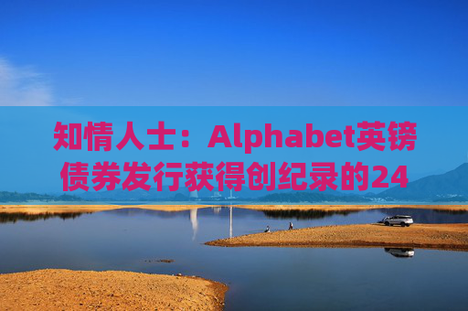 知情人士：Alphabet英镑债券发行获得创纪录的240亿英镑认购订单
