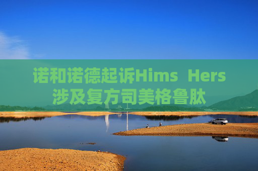 诺和诺德起诉Hims  Hers涉及复方司美格鲁肽