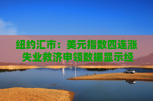 纽约汇市：美元指数四连涨 失业救济申领数据显示经济环境乐观