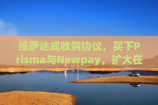 维萨达成收购协议，买下Prisma与Newpay，扩大在阿根廷业务布局