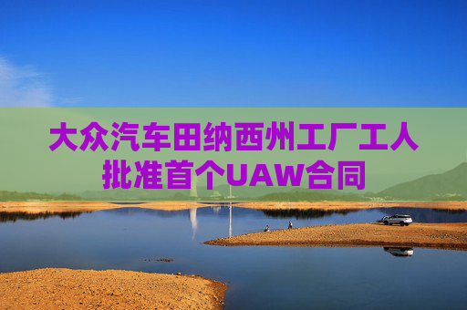 大众汽车田纳西州工厂工人批准首个UAW合同