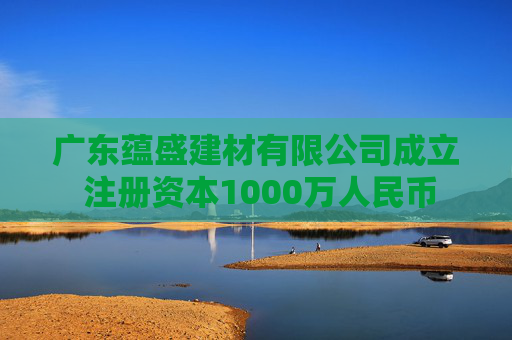 广东蕴盛建材有限公司成立 注册资本1000万人民币