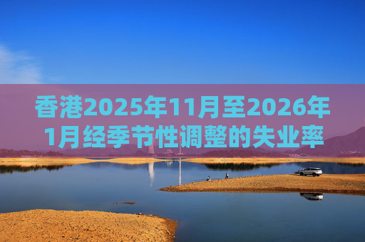 香港2025年11月至2026年1月经季节性调整的失业率为3.9% 就业不足率维持1.7%