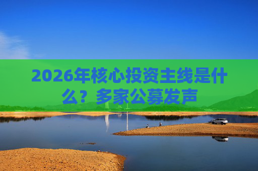 2026年核心投资主线是什么？多家公募发声