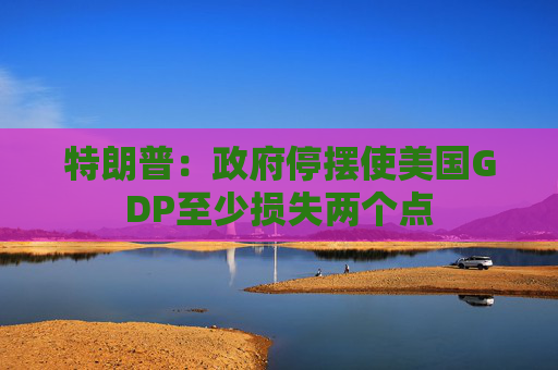 特朗普：政府停摆使美国GDP至少损失两个点