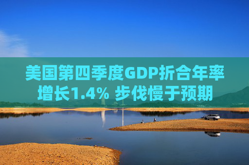 美国第四季度GDP折合年率增长1.4% 步伐慢于预期