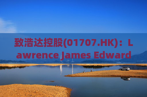 致浩达控股(01707.HK)：Lawrence James Edwards获委任为独立非执行董事