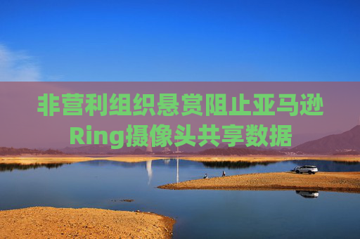 非营利组织悬赏阻止亚马逊Ring摄像头共享数据  第1张