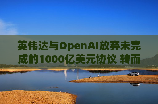 英伟达与OpenAI放弃未完成的1000亿美元协议 转而达成300亿美元投资交易  第1张
